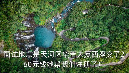 面試地點是天河區(qū)華普大廈西座交了260元錢她幫我們注冊了廣