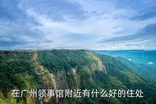 在廣州領(lǐng)事館附近有什么好的住處