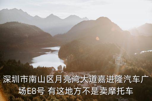 深圳市南山區(qū)月亮灣大道嘉進(jìn)隆汽車廣場(chǎng)E8號(hào) 有這地方不是賣摩托車