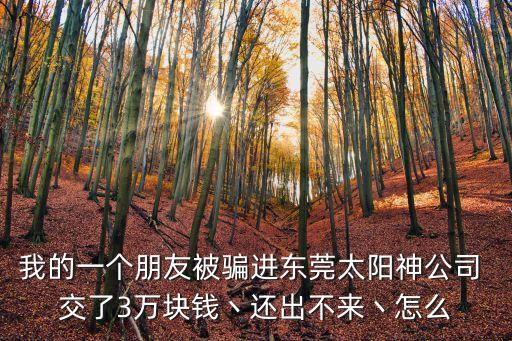 我的一個朋友被騙進(jìn)東莞太陽神公司 交了3萬塊錢丶還出不來丶怎么