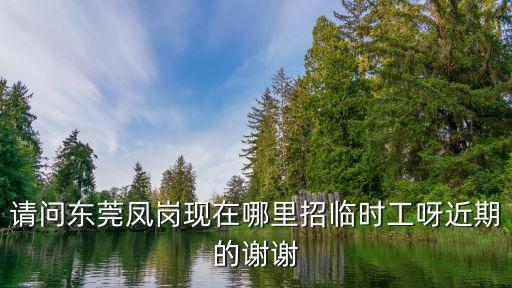 請(qǐng)問東莞鳳崗現(xiàn)在哪里招臨時(shí)工呀近期的謝謝