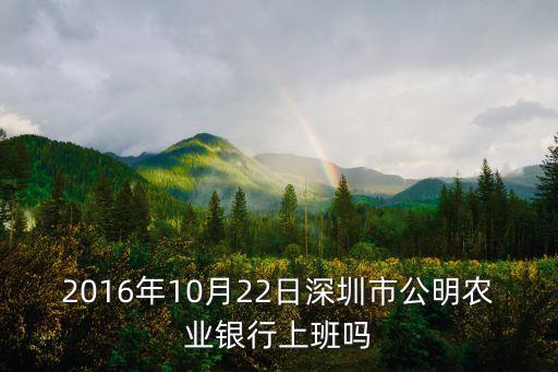 2016深圳農行報到通知，2016年10月22日深圳市公明農業銀行上班嗎