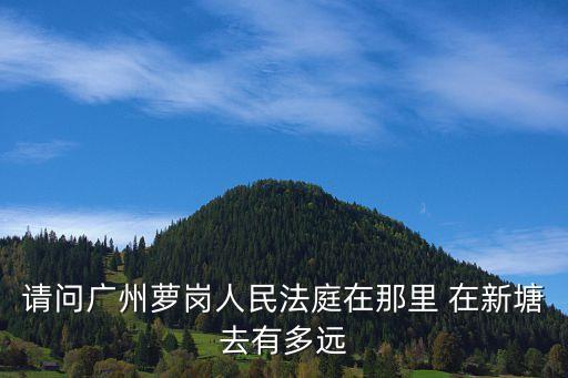 請問廣州蘿崗人民法庭在那里 在新塘去有多遠