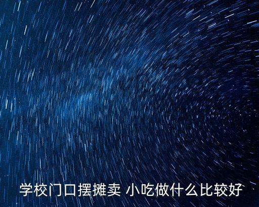 學(xué)校小吃,學(xué)校周圍有什么小吃?學(xué)校食堂適合做哪些小吃?