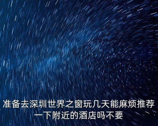 準(zhǔn)備去深圳世界之窗玩幾天能麻煩推薦一下附近的酒店嗎不要