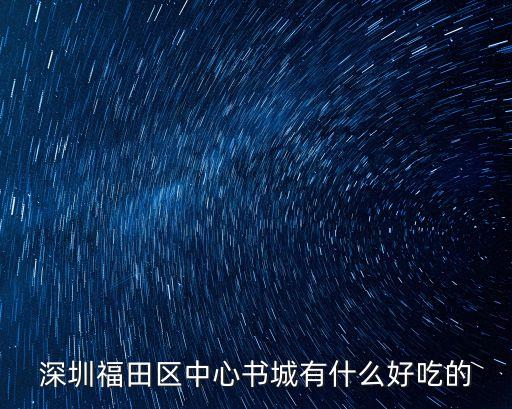深圳圖書館附近小吃，深圳福田區(qū)中心書城有什么好吃的