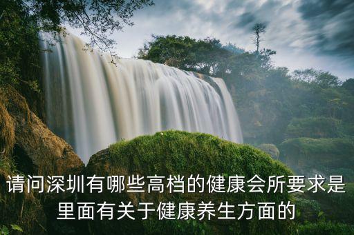 請問深圳有哪些高檔的健康會所要求是里面有關(guān)于健康養(yǎng)生方面的