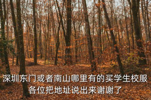 活力校服深圳總店東門，深圳東門或者南山哪里有的買學生校服各位把地址說出來謝謝了