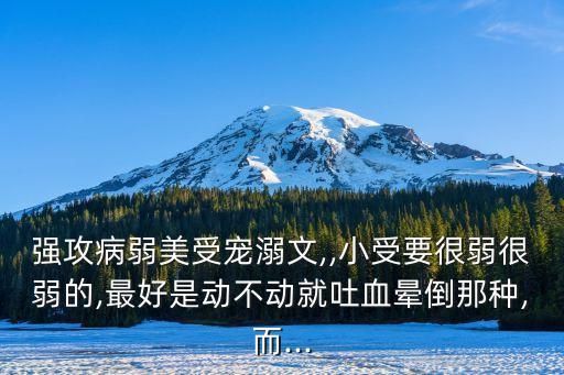 強(qiáng)攻病弱美受寵溺文,,小受要很弱很弱的,最好是動不動就吐血暈倒那種,而...