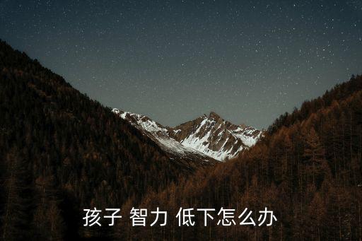 智力低下怎么治療,孩子智力低下怎么辦?