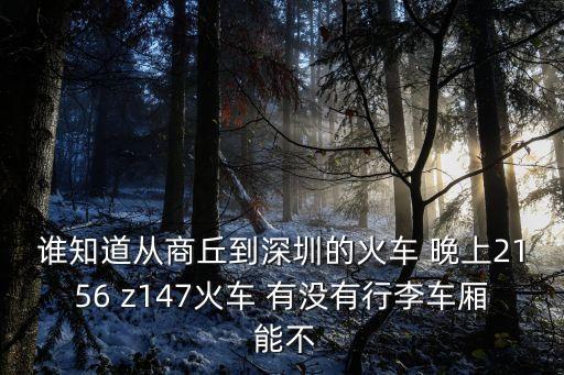 誰(shuí)知道從商丘到深圳的火車 晚上2156 z147火車 有沒有行李車廂 能不