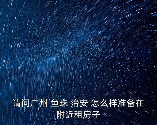 請問廣州 魚珠 治安 怎么樣準備在附近租房子