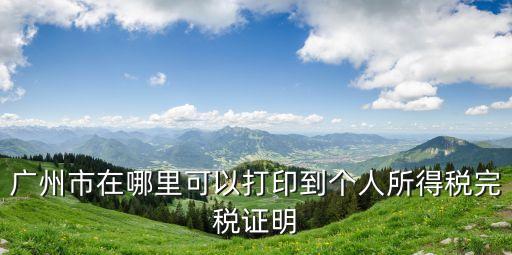 廣州個稅完稅證明打印嗎，在廣州海珠區(qū)公司在網(wǎng)上繳稅完成后要去稅局打印完稅憑證嗎