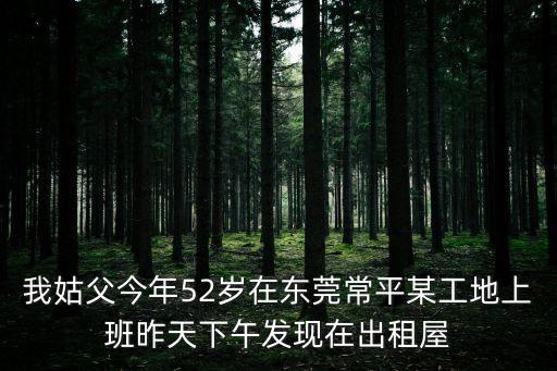 東莞舊市府大院，我姑父今年52歲在東莞常平某工地上班昨天下午發現在出租屋