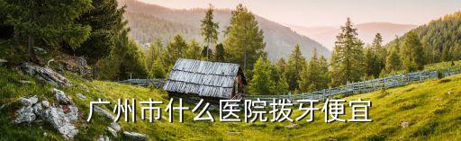 廣州拔牙去哪個(gè)醫(yī)院便宜，廣州市什么醫(yī)院撥牙便宜