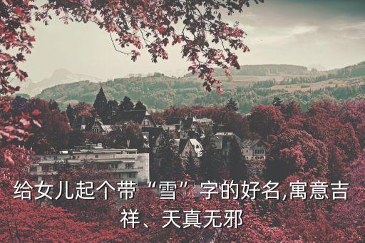 給女兒起個帶“雪”字的好名,寓意吉祥、天真無邪