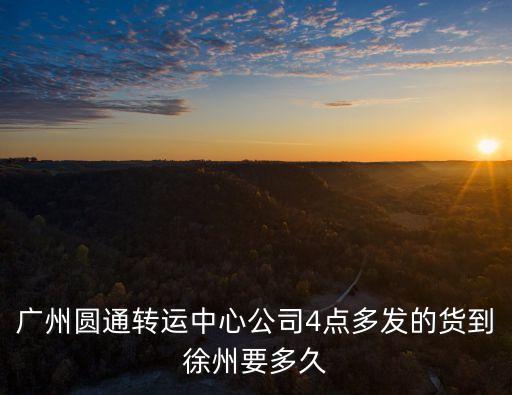 廣州圓通轉運中心公司4點多發的貨到徐州要多久