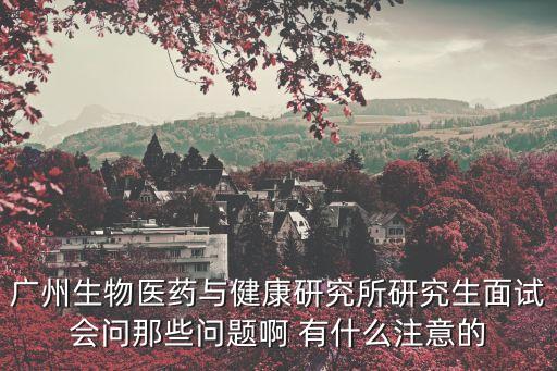 廣州生物醫(yī)藥與健康研究所研究生面試會(huì)問那些問題啊 有什么注意的