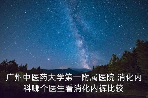 廣州中醫(yī)藥大學(xué)第一附屬醫(yī)院 消化內(nèi)科哪個(gè)醫(yī)生看消化內(nèi)褲比較