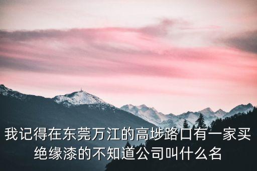 我記得在東莞萬江的高埗路口有一家買絕緣漆的不知道公司叫什么名