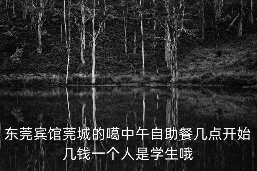 東莞賓館莞城的噶中午自助餐幾點開始幾錢一個人是學生哦
