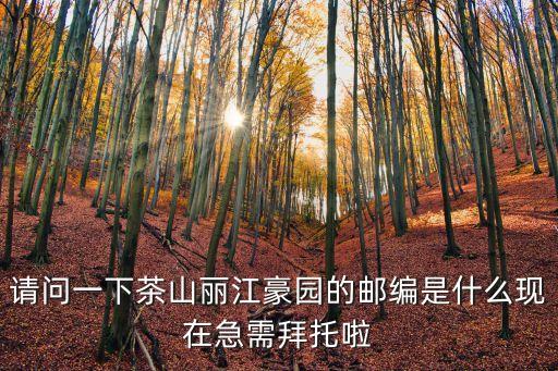 請問一下茶山麗江豪園的郵編是什么現在急需拜托啦