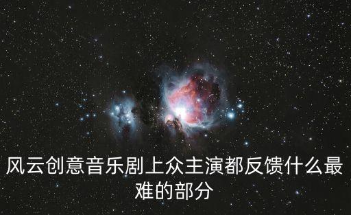 風(fēng)云創(chuàng)意音樂劇 深圳，風(fēng)云創(chuàng)意音樂劇上眾主演都反饋什么最難的部分