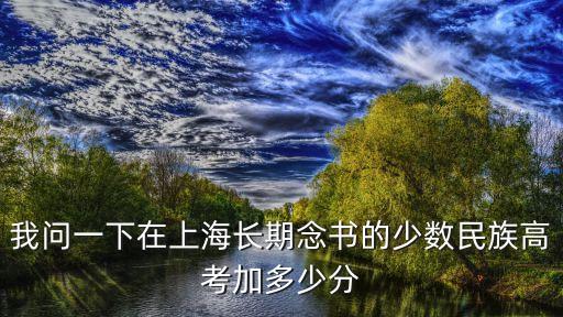 上海市少數民族高考加分政策，上海高考少數民族滿族加幾分
