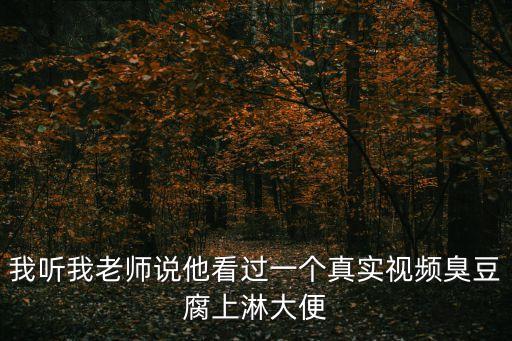 我聽(tīng)我老師說(shuō)他看過(guò)一個(gè)真實(shí)視頻臭豆腐上淋大便