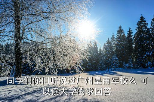 廣州黃捕軍校陳春權，同學們你們聽說過廣州皇甫軍校么 可以讀大學的求回答