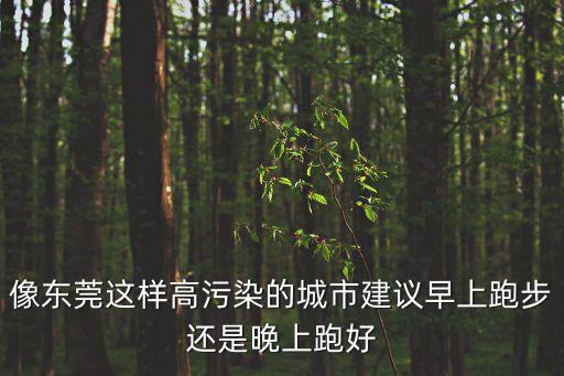 像東莞這樣高污染的城市建議早上跑步還是晚上跑好