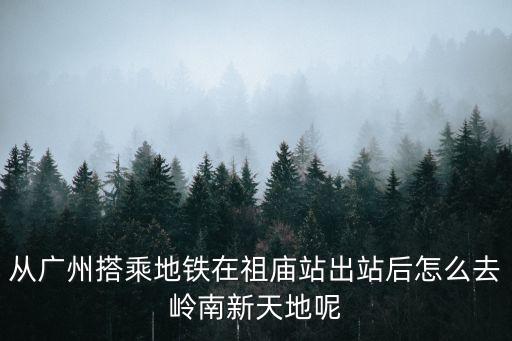 從廣州搭乘地鐵在祖廟站出站后怎么去嶺南新天地呢