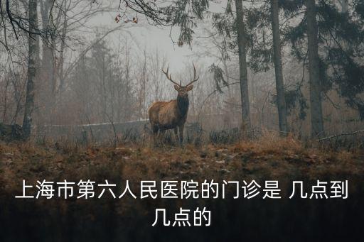 上海市第六人民醫(yī)院的門診是 幾點到幾點的