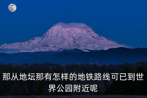 那從地壇那有怎樣的地鐵路線可已到世界公園附近呢