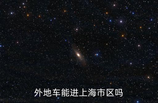 上海市區(qū)外省車能開(kāi)么，外地車能開(kāi)進(jìn)上海市區(qū)嗎
