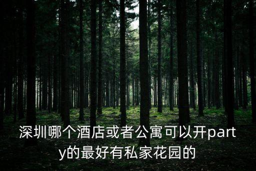 深圳哪個酒店或者公寓可以開party的最好有私家花園的