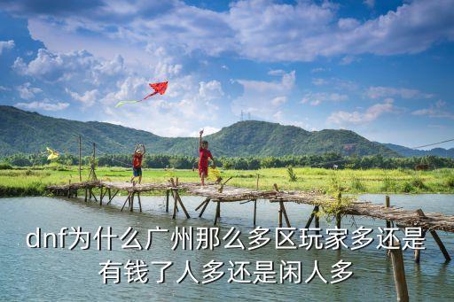 dnf為什么廣州那么多區(qū)玩家多還是有錢了人多還是閑人多