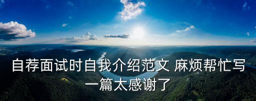 自薦面試時(shí)自我介紹范文 麻煩幫忙寫(xiě)一篇太感謝了