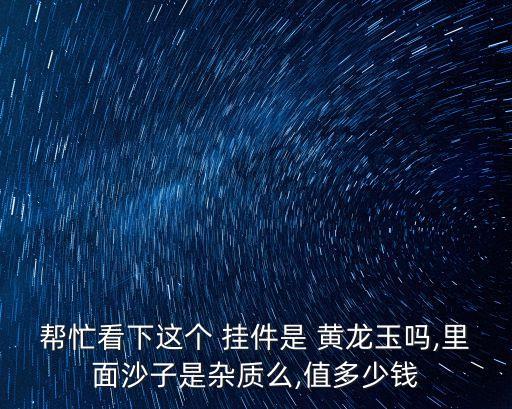 幫忙看下這個 掛件是 黃龍玉嗎,里面沙子是雜質么,值多少錢