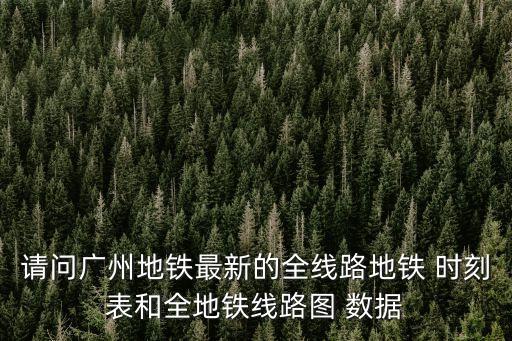 廣州地鐵站點時間表，請問廣州地鐵最新的全線路地鐵 時刻表和全地鐵線路圖 數據