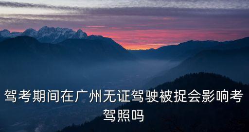 駕考期間在廣州無證駕駛被捉會影響考駕照嗎