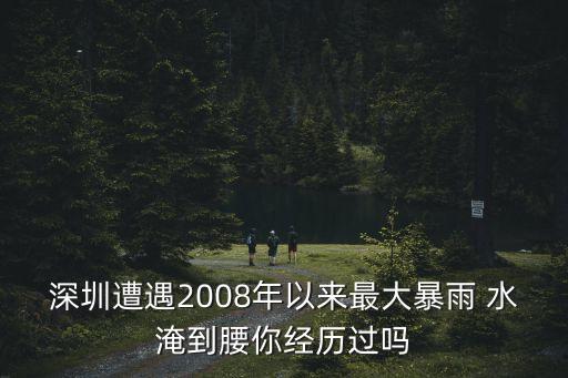 深圳 暴雨 毫米，深圳遭遇2008年以來最大暴雨 水淹到腰你經(jīng)歷過嗎