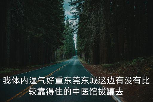 我體內濕氣好重東莞東城這邊有沒有比較靠得住的中醫(yī)館拔罐去
