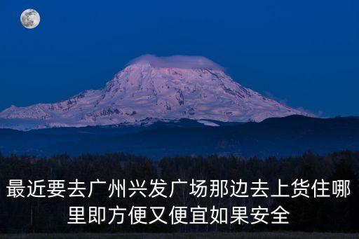 廣州興發廣場周邊賓館，最近要去廣州興發廣場那邊去上貨住哪里即方便又便宜如果安全