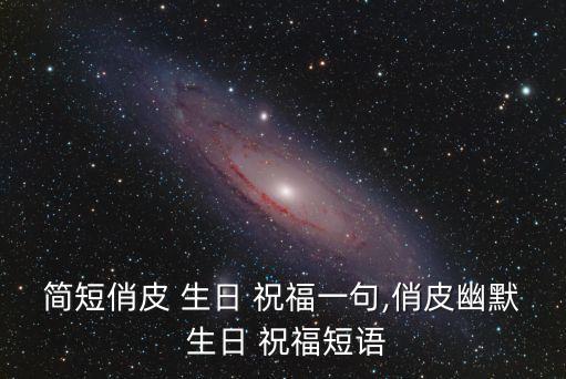 簡短俏皮 生日 祝福一句,俏皮幽默 生日 祝福短語