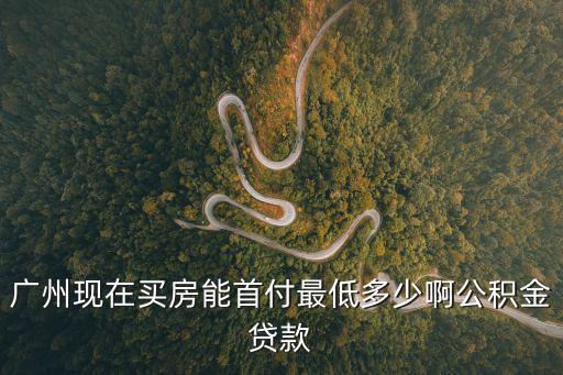 廣州賣房后買房首付最低多少，廣州買二手房首付最低是多少成