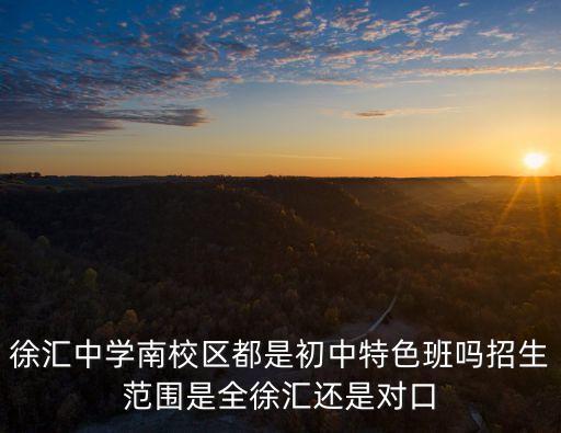 徐匯中學南校區都是初中特色班嗎招生范圍是全徐匯還是對口