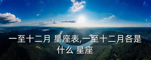 一至十二月 星座表,一至十二月各是什么 星座