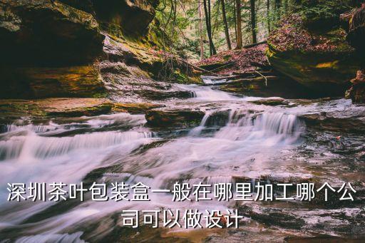 深圳茶葉包裝盒一般在哪里加工哪個(gè)公司可以做設(shè)計(jì)