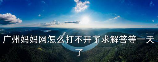 廣州媽媽網(wǎng)怎么打不開了求解答等一天了